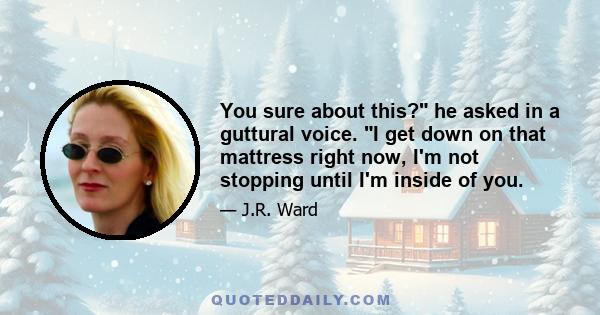 You sure about this? he asked in a guttural voice. I get down on that mattress right now, I'm not stopping until I'm inside of you.