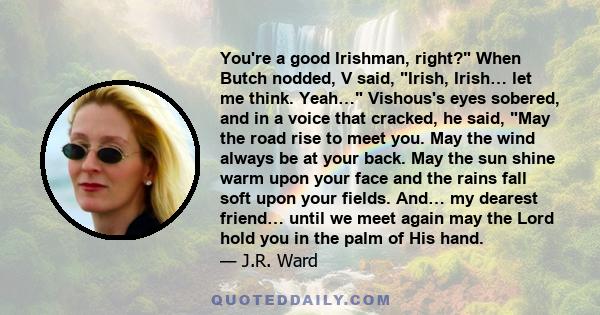 You're a good Irishman, right? When Butch nodded, V said, Irish, Irish… let me think. Yeah… Vishous's eyes sobered, and in a voice that cracked, he said, May the road rise to meet you. May the wind always be at your