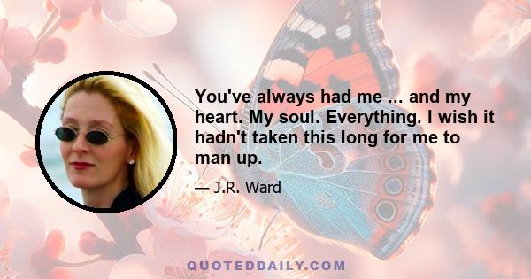 You've always had me ... and my heart. My soul. Everything. I wish it hadn't taken this long for me to man up.