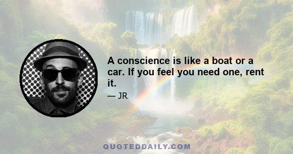 A conscience is like a boat or a car. If you feel you need one, rent it.