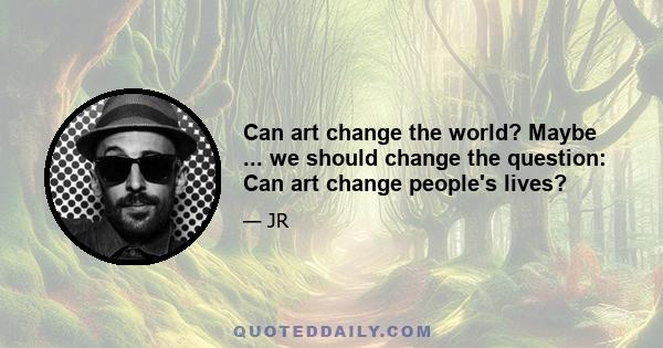 Can art change the world? Maybe ... we should change the question: Can art change people's lives?