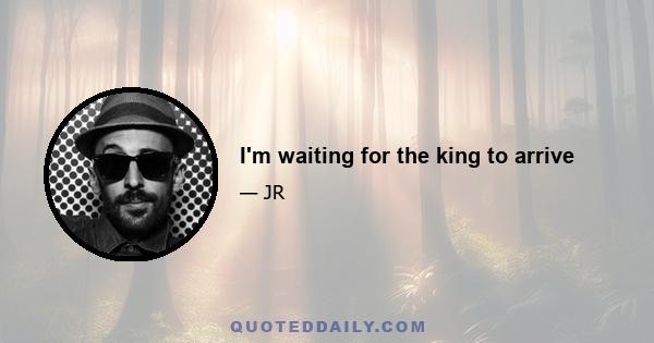 I'm waiting for the king to arrive