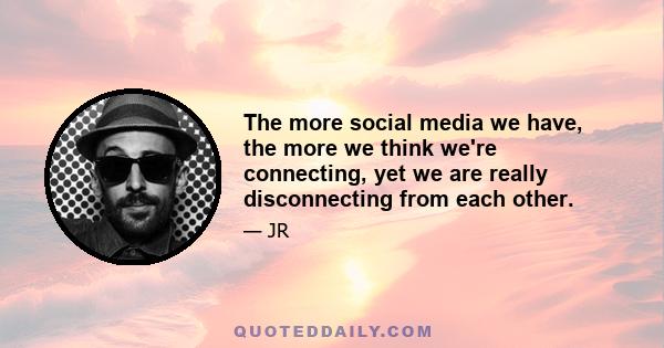 The more social media we have, the more we think we're connecting, yet we are really disconnecting from each other.