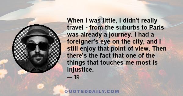 When I was little, I didn't really travel - from the suburbs to Paris was already a journey. I had a foreigner's eye on the city, and I still enjoy that point of view. Then there's the fact that one of the things that