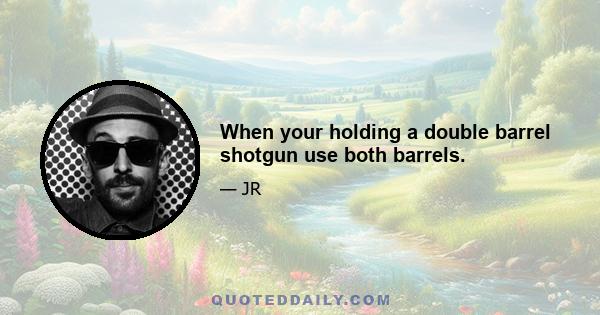 When your holding a double barrel shotgun use both barrels.