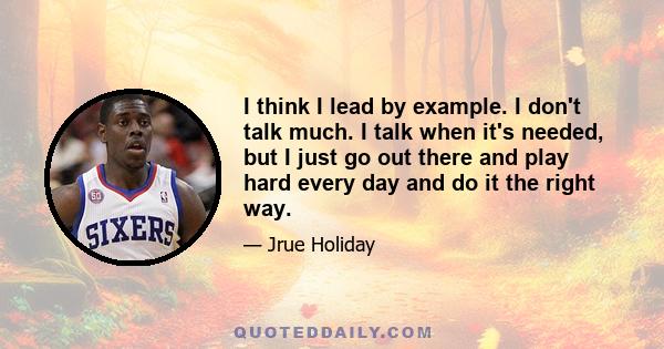 I think I lead by example. I don't talk much. I talk when it's needed, but I just go out there and play hard every day and do it the right way.