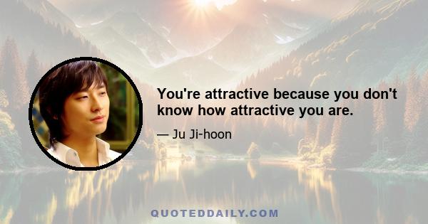 You're attractive because you don't know how attractive you are.