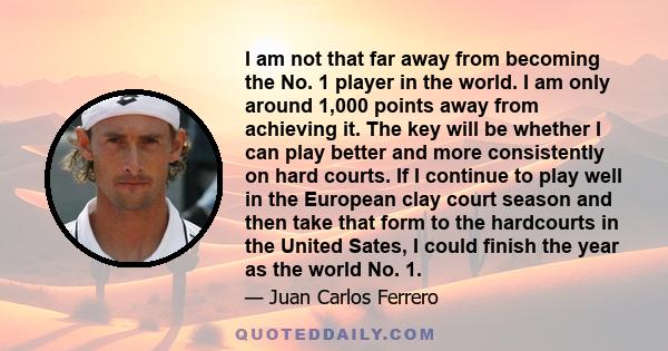 I am not that far away from becoming the No. 1 player in the world. I am only around 1,000 points away from achieving it. The key will be whether I can play better and more consistently on hard courts. If I continue to