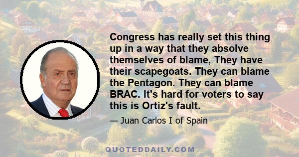 Congress has really set this thing up in a way that they absolve themselves of blame, They have their scapegoats. They can blame the Pentagon. They can blame BRAC. It's hard for voters to say this is Ortiz's fault.