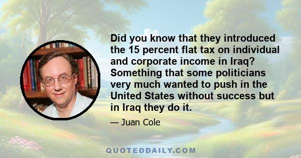 Did you know that they introduced the 15 percent flat tax on individual and corporate income in Iraq? Something that some politicians very much wanted to push in the United States without success but in Iraq they do it.