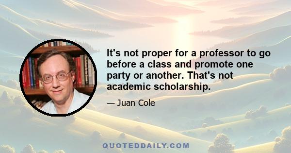 It's not proper for a professor to go before a class and promote one party or another. That's not academic scholarship.