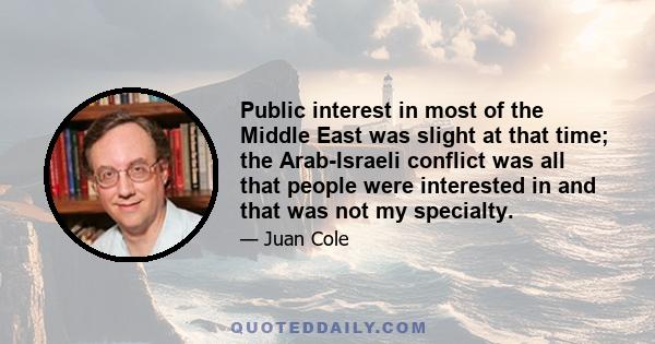 Public interest in most of the Middle East was slight at that time; the Arab-Israeli conflict was all that people were interested in and that was not my specialty.