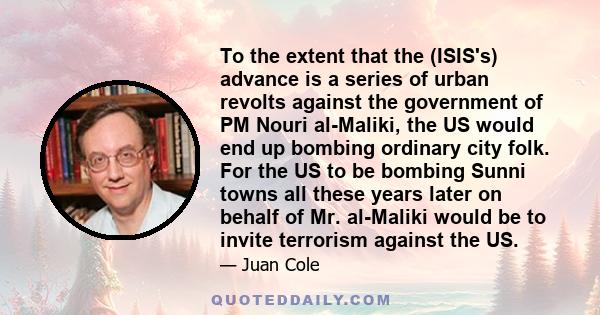 To the extent that the (ISIS's) advance is a series of urban revolts against the government of PM Nouri al-Maliki, the US would end up bombing ordinary city folk. For the US to be bombing Sunni towns all these years