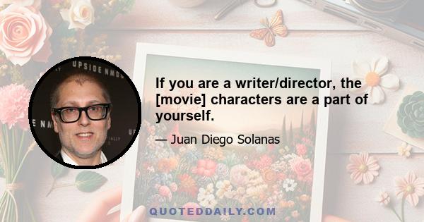 If you are a writer/director, the [movie] characters are a part of yourself.