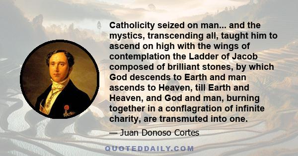 Catholicity seized on man... and the mystics, transcending all, taught him to ascend on high with the wings of contemplation the Ladder of Jacob composed of brilliant stones, by which God descends to Earth and man