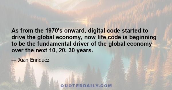 As from the 1970's onward, digital code started to drive the global economy, now life code is beginning to be the fundamental driver of the global economy over the next 10, 20, 30 years.