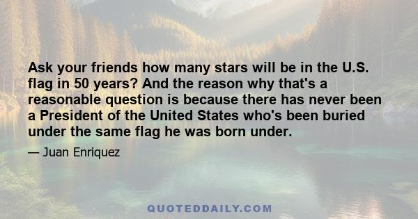 Ask your friends how many stars will be in the U.S. flag in 50 years? And the reason why that's a reasonable question is because there has never been a President of the United States who's been buried under the same