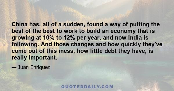 China has, all of a sudden, found a way of putting the best of the best to work to build an economy that is growing at 10% to 12% per year, and now India is following. And those changes and how quickly they've come out