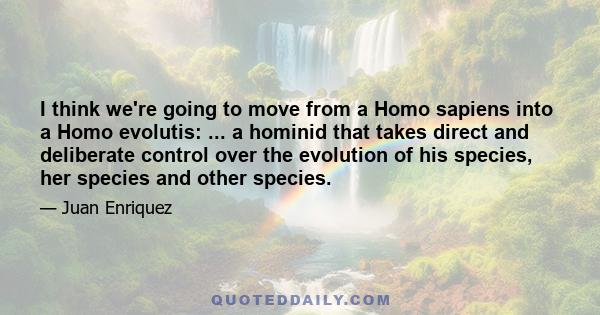 I think we're going to move from a Homo sapiens into a Homo evolutis: ... a hominid that takes direct and deliberate control over the evolution of his species, her species and other species.