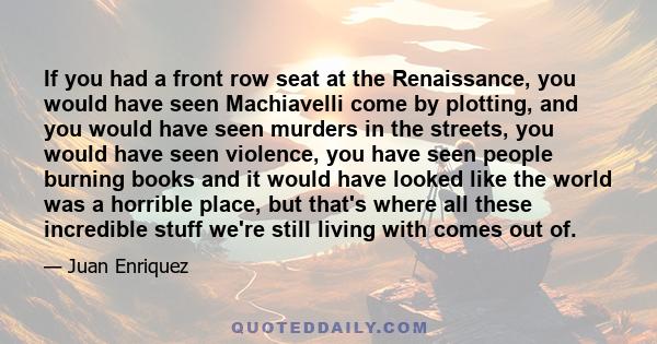 If you had a front row seat at the Renaissance, you would have seen Machiavelli come by plotting, and you would have seen murders in the streets, you would have seen violence, you have seen people burning books and it