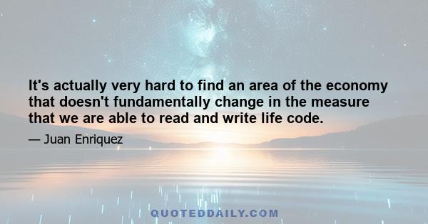 It's actually very hard to find an area of the economy that doesn't fundamentally change in the measure that we are able to read and write life code.