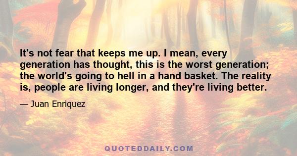 It's not fear that keeps me up. I mean, every generation has thought, this is the worst generation; the world's going to hell in a hand basket. The reality is, people are living longer, and they're living better.