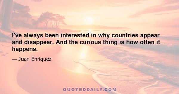 I've always been interested in why countries appear and disappear. And the curious thing is how often it happens.