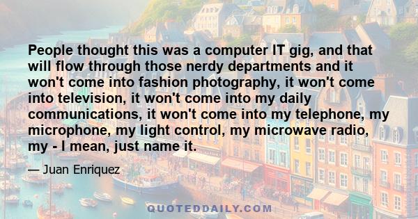 People thought this was a computer IT gig, and that will flow through those nerdy departments and it won't come into fashion photography, it won't come into television, it won't come into my daily communications, it