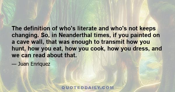 The definition of who's literate and who's not keeps changing. So, in Neanderthal times, if you painted on a cave wall, that was enough to transmit how you hunt, how you eat, how you cook, how you dress, and we can read 