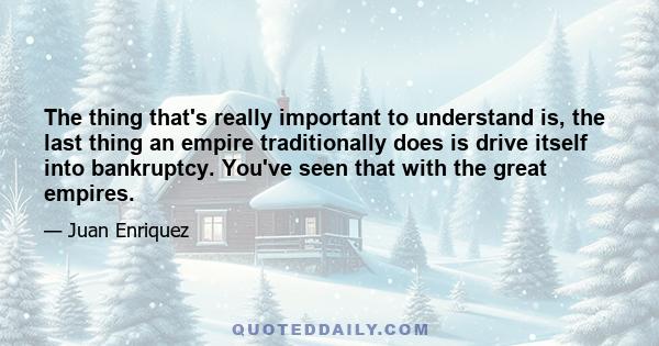 The thing that's really important to understand is, the last thing an empire traditionally does is drive itself into bankruptcy. You've seen that with the great empires.
