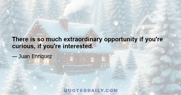 There is so much extraordinary opportunity if you're curious, if you're interested.