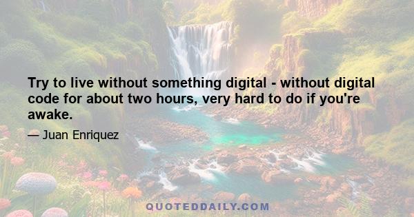 Try to live without something digital - without digital code for about two hours, very hard to do if you're awake.