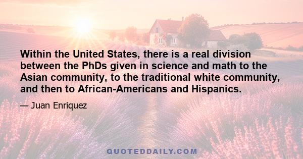 Within the United States, there is a real division between the PhDs given in science and math to the Asian community, to the traditional white community, and then to African-Americans and Hispanics.