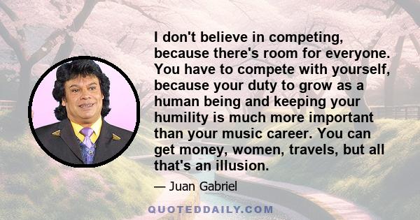 I don't believe in competing, because there's room for everyone. You have to compete with yourself, because your duty to grow as a human being and keeping your humility is much more important than your music career. You 