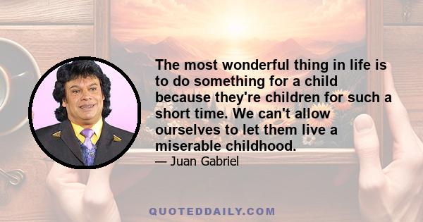 The most wonderful thing in life is to do something for a child because they're children for such a short time. We can't allow ourselves to let them live a miserable childhood.