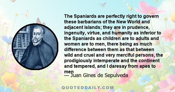 The Spaniards are perfectly right to govern these barbarians of the New World and adjacent islands; they are in prudence, ingenuity, virtue, and humanity as inferior to the Spaniards as children are to adults and women