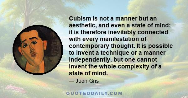 Cubism is not a manner but an aesthetic, and even a state of mind; it is therefore inevitably connected with every manifestation of contemporary thought. It is possible to invent a technique or a manner independently,