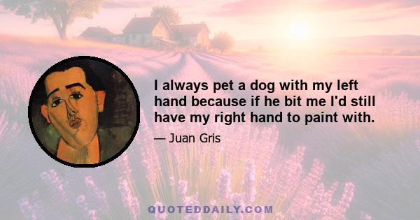 I always pet a dog with my left hand because if he bit me I'd still have my right hand to paint with.