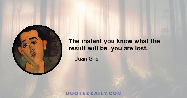 The instant you know what the result will be, you are lost.