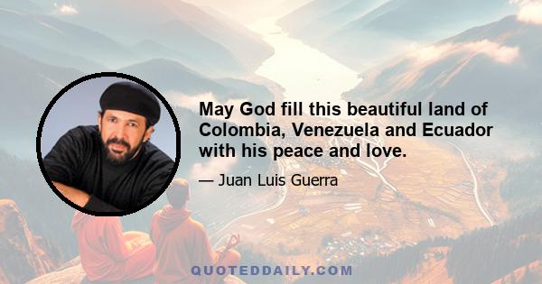 May God fill this beautiful land of Colombia, Venezuela and Ecuador with his peace and love.