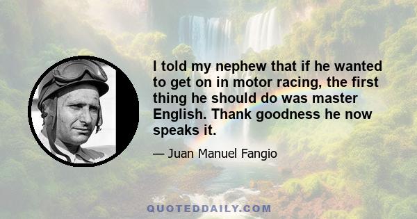 I told my nephew that if he wanted to get on in motor racing, the first thing he should do was master English. Thank goodness he now speaks it.