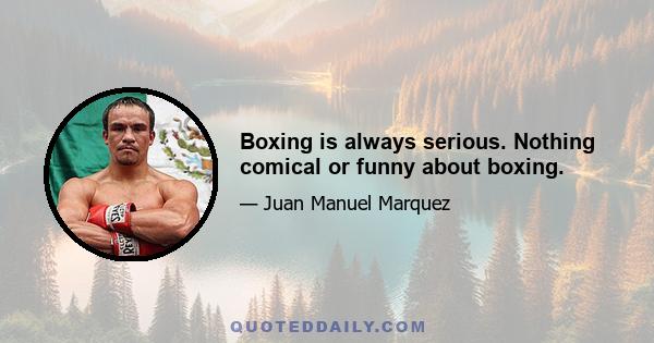 Boxing is always serious. Nothing comical or funny about boxing.