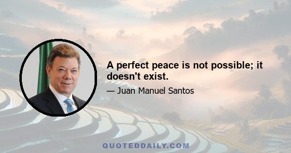 A perfect peace is not possible; it doesn't exist.