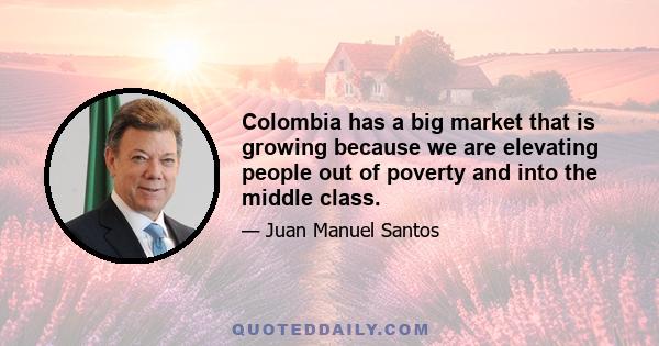 Colombia has a big market that is growing because we are elevating people out of poverty and into the middle class.