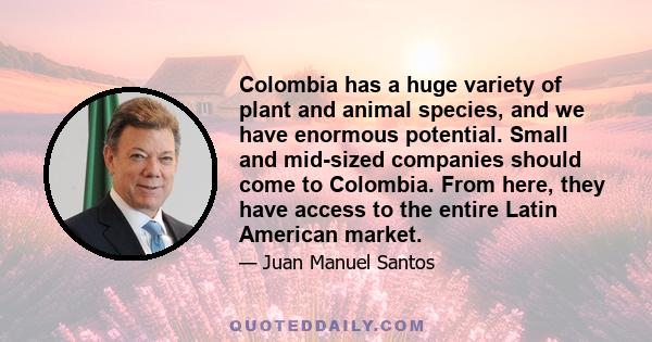 Colombia has a huge variety of plant and animal species, and we have enormous potential. Small and mid-sized companies should come to Colombia. From here, they have access to the entire Latin American market.