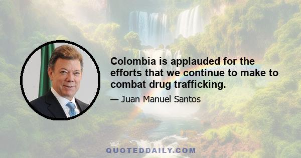 Colombia is applauded for the efforts that we continue to make to combat drug trafficking.