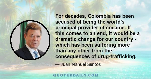 For decades, Colombia has been accused of being the world's principal provider of cocaine. If this comes to an end, it would be a dramatic change for our country - which has been suffering more than any other from the