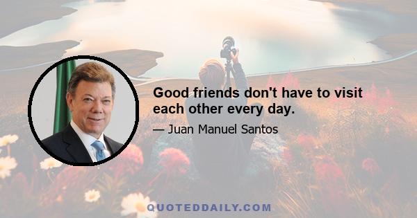 Good friends don't have to visit each other every day.