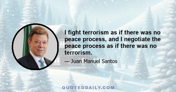 I fight terrorism as if there was no peace process, and I negotiate the peace process as if there was no terrorism.