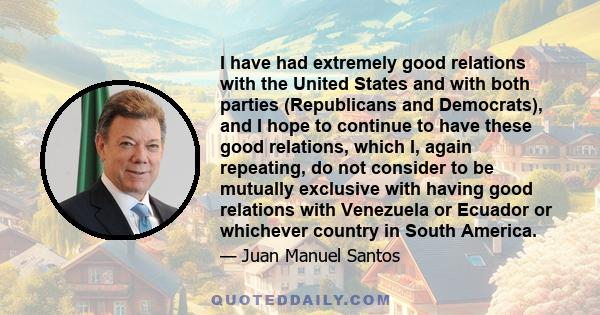 I have had extremely good relations with the United States and with both parties (Republicans and Democrats), and I hope to continue to have these good relations, which I, again repeating, do not consider to be mutually 